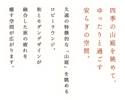 四季の山庭を眺めて、ゆったりと過ごす安らぎの空間。久遠の特徴的な「山庭」を眺めるロビーラウンジ。和とモダンデザインが融合した旅の疲れを癒す空間が広がります。